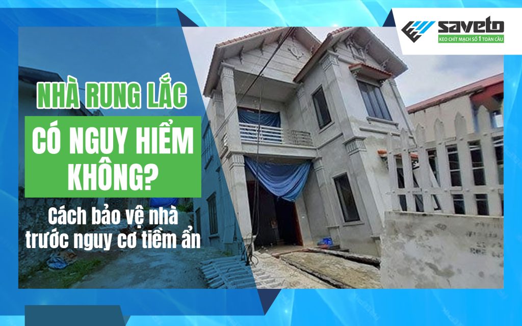 Nhà rung lắc có nguy hiểm không? Cách bảo vệ nhà trước nguy cơ tiềm ẩn