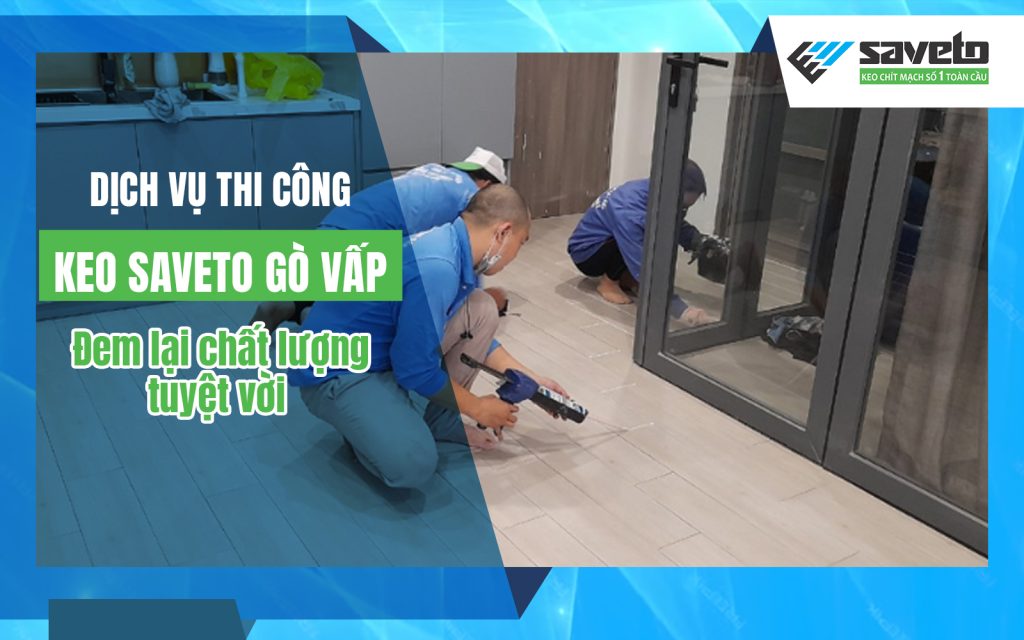 Dịch vụ thi công keo Saveto Gò Vấp đem lại chất lượng tuyệt vời