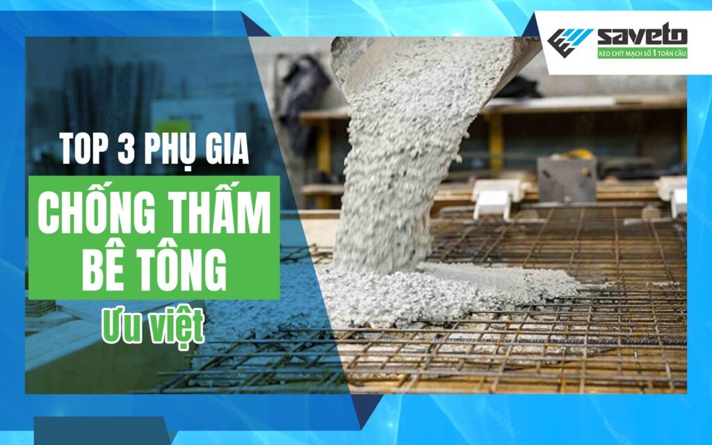 Top 3 phụ gia chống thấm bê tông ưu việt