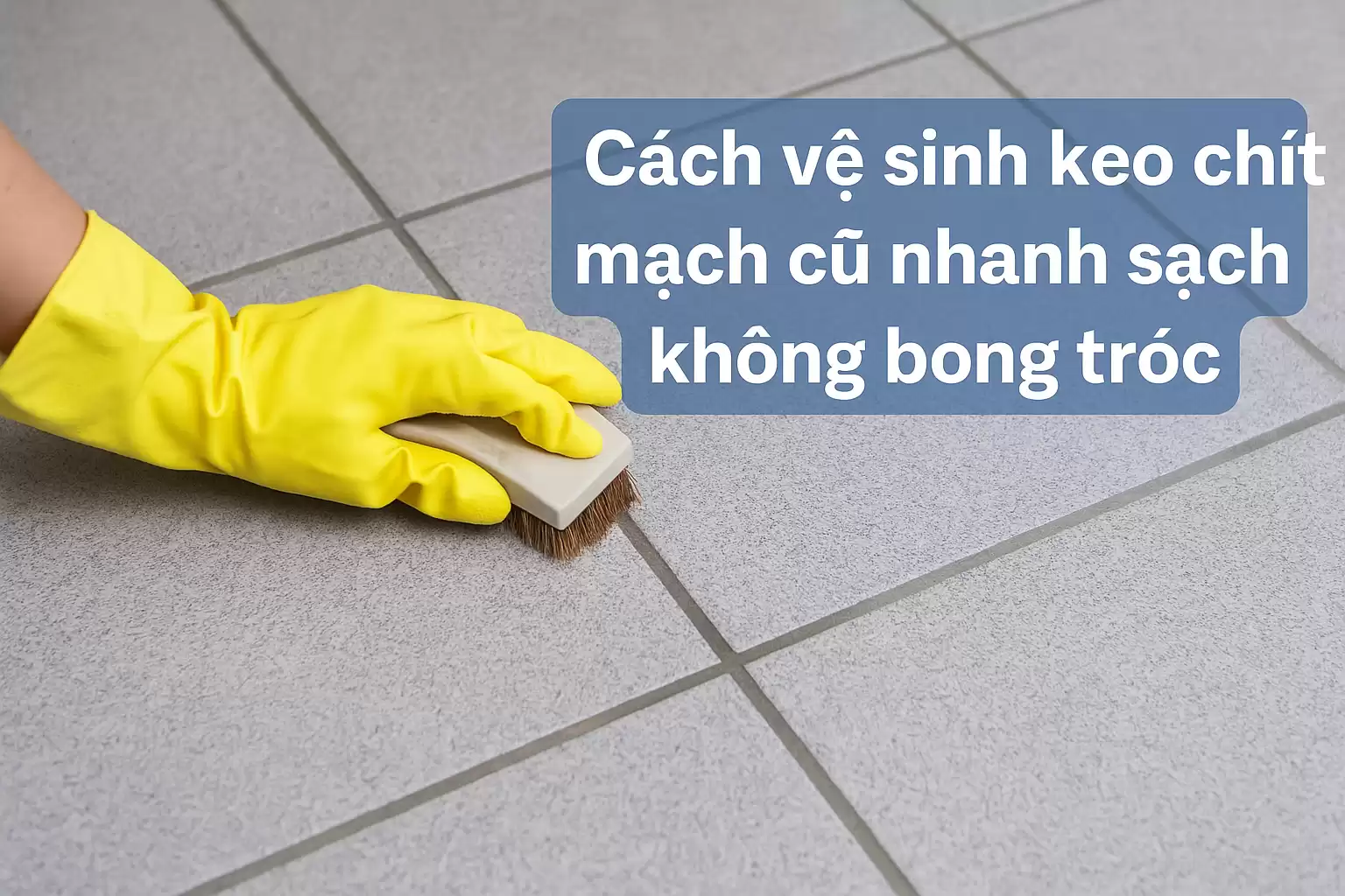 Cách vệ sinh keo chít mạch cũ nhanh sạch không bong tróc
